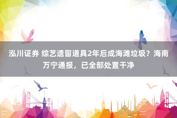泓川证券 综艺遗留道具2年后成海滩垃圾？海南万宁通报，已全部处置干净