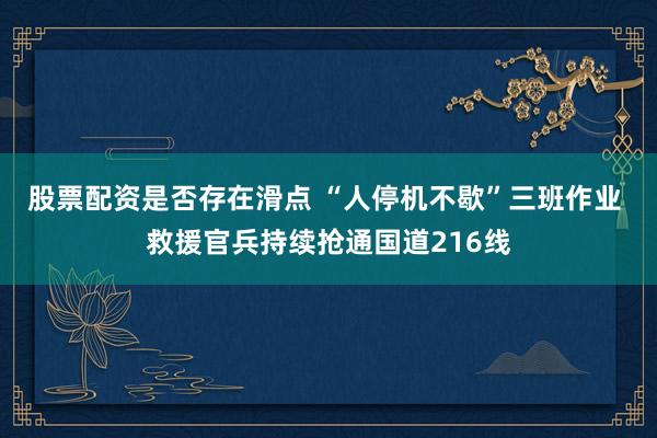 股票配资是否存在滑点 “人停机不歇”三班作业 救援官兵持续抢通国道216线